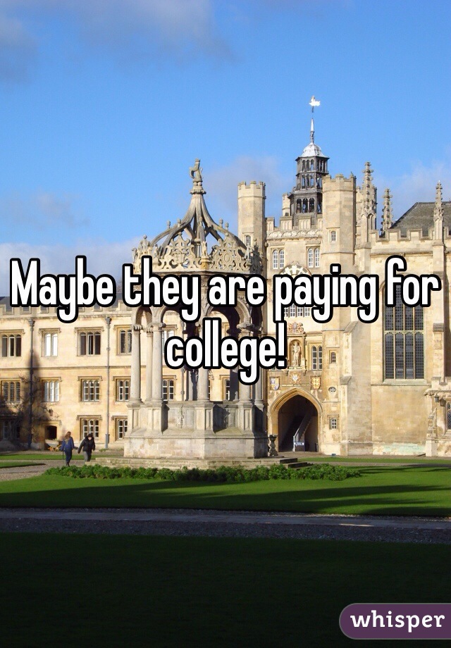 Maybe they are paying for college!