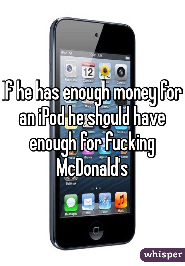 If he has enough money for an iPod he should have enough for fucking McDonald's 