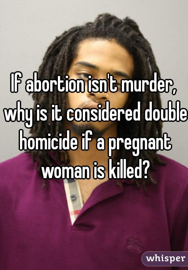 if-abortion-isn-t-murder-why-is-it-considered-double-homicide-if-a