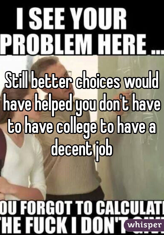 Still better choices would have helped you don't have to have college to have a decent job