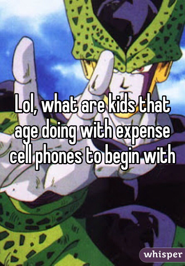 Lol, what are kids that age doing with expense cell phones to begin with