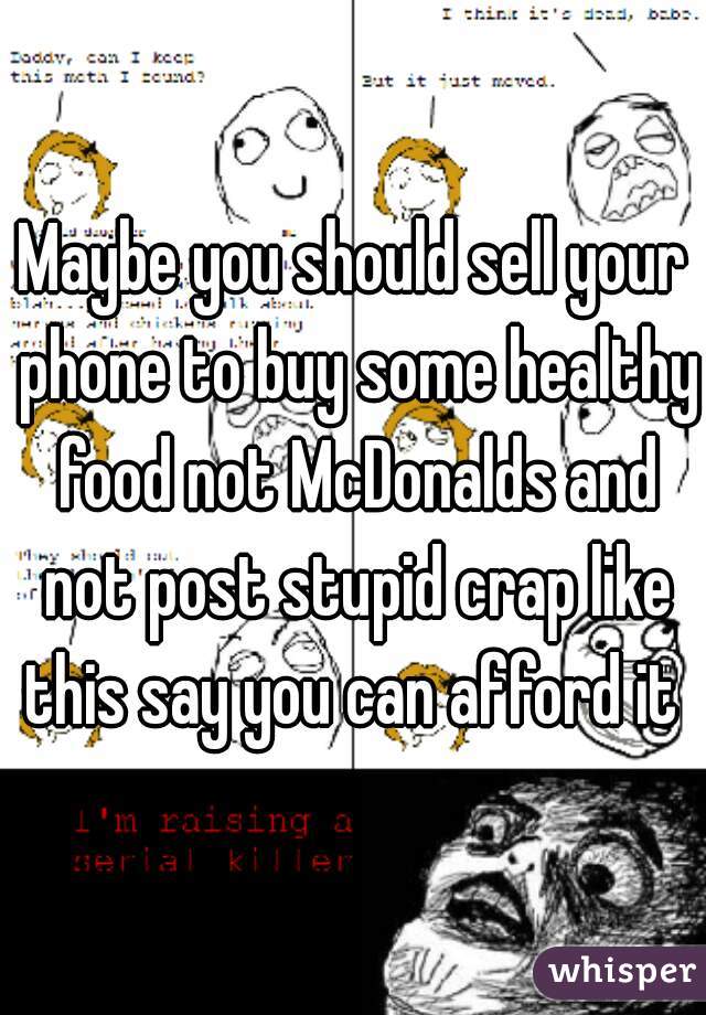 Maybe you should sell your phone to buy some healthy food not McDonalds and not post stupid crap like this say you can afford it 