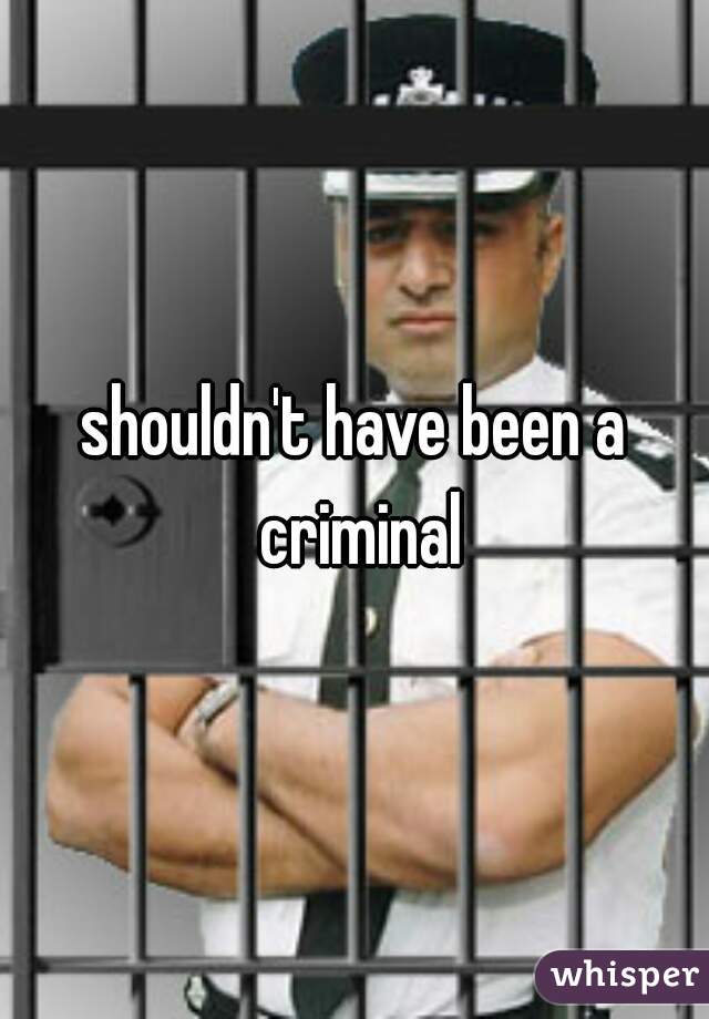shouldn't have been a criminal