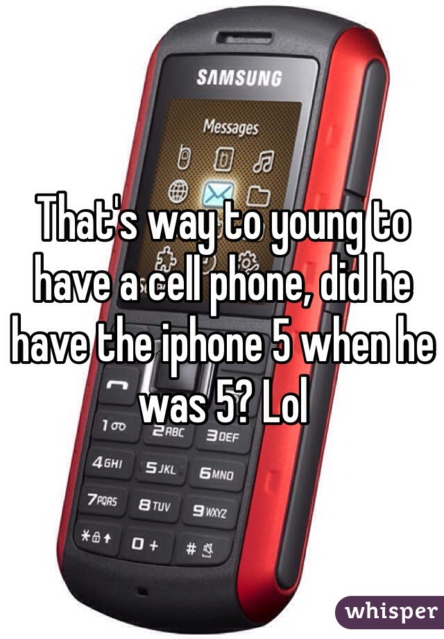 That's way to young to have a cell phone, did he have the iphone 5 when he was 5? Lol