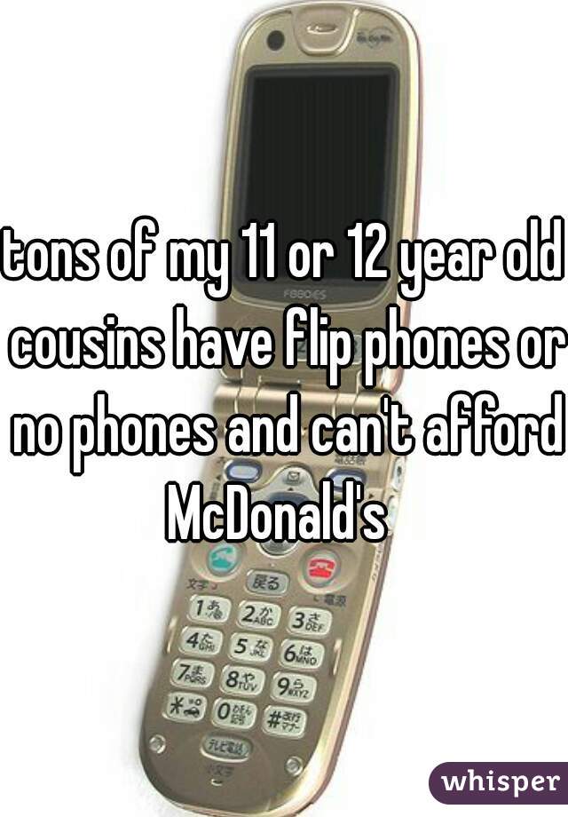 tons of my 11 or 12 year old cousins have flip phones or no phones and can't afford McDonald's  
