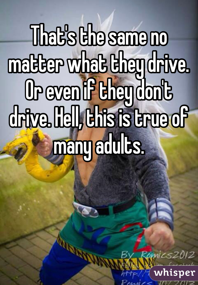 That's the same no matter what they drive. Or even if they don't drive. Hell, this is true of many adults. 