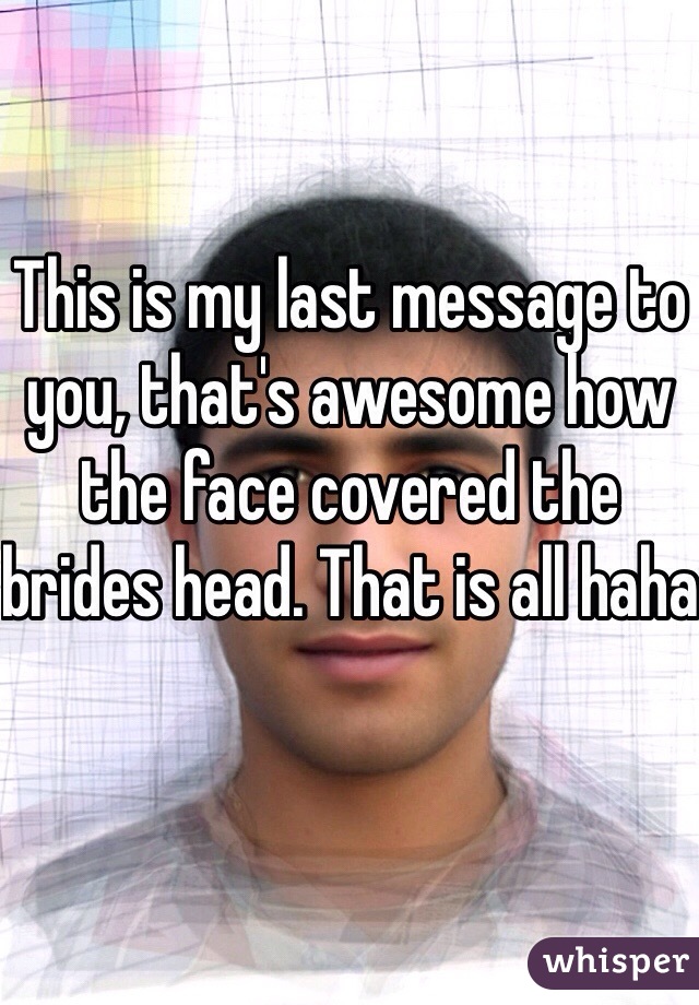 This is my last message to you, that's awesome how the face covered the brides head. That is all haha