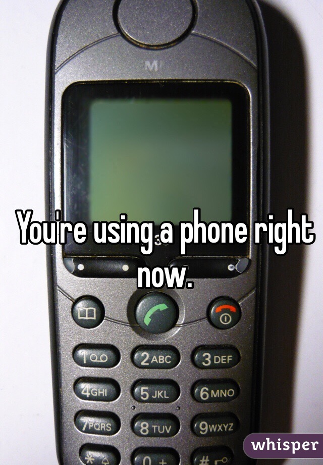 You're using a phone right now.