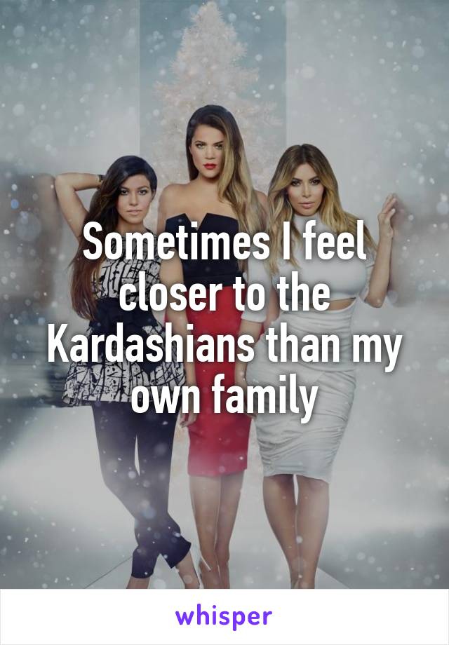Sometimes I feel closer to the Kardashians than my own family