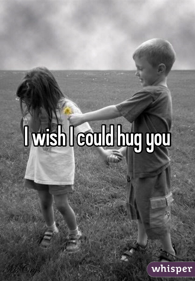 I wish I could hug you 