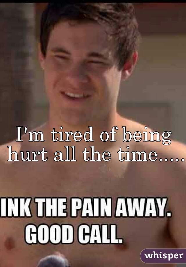 I'm tired of being hurt all the time..... 