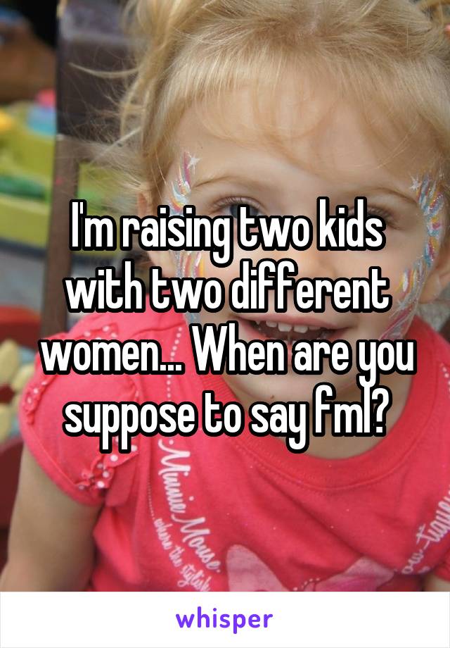 I'm raising two kids with two different women... When are you suppose to say fml?