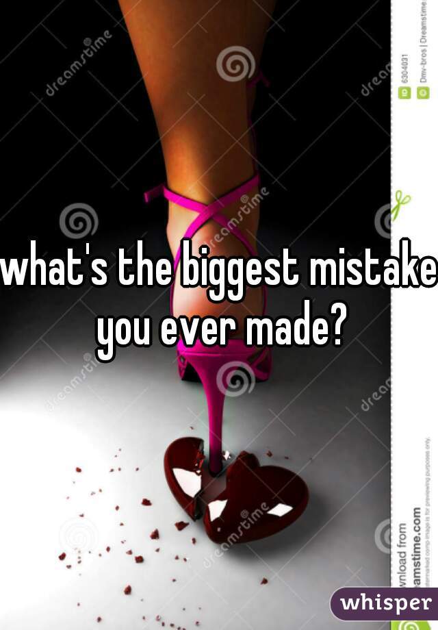 what-s-the-biggest-mistake-you-ever-made