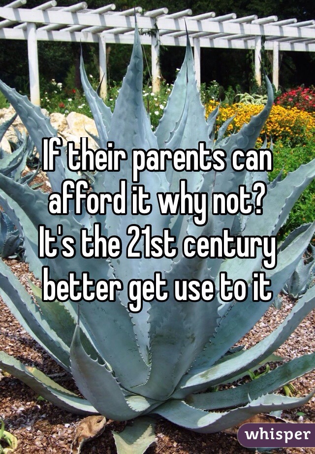 If their parents can afford it why not?
It's the 21st century better get use to it
