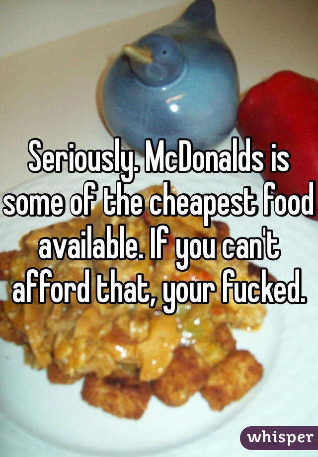 Seriously. McDonalds is some of the cheapest food available. If you can't afford that, your fucked. 