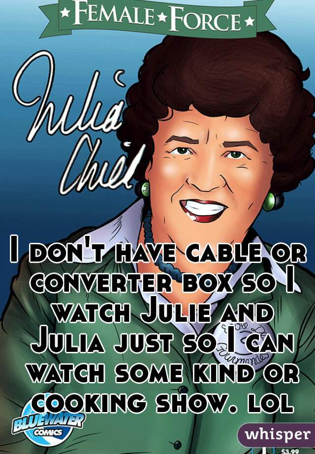 I don't have cable or converter box so I watch Julie and Julia just so I can watch some kind or cooking show. lol
