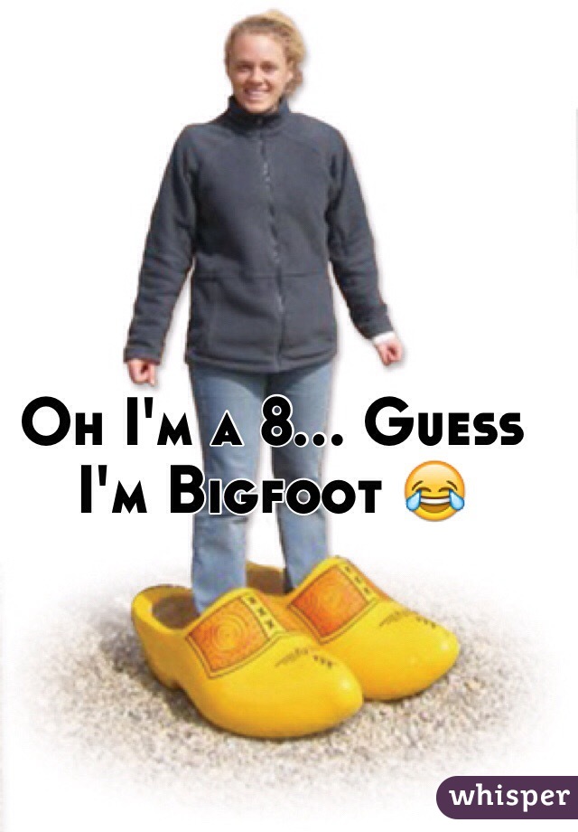 Oh I'm a 8... Guess I'm Bigfoot 😂