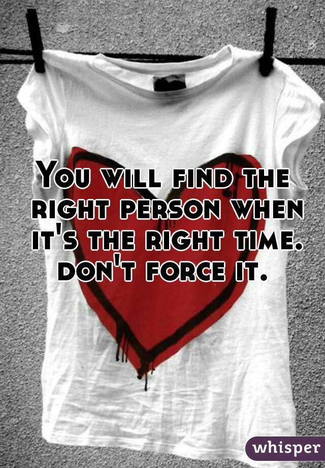 You will find the right person when it's the right time. don't force it. 