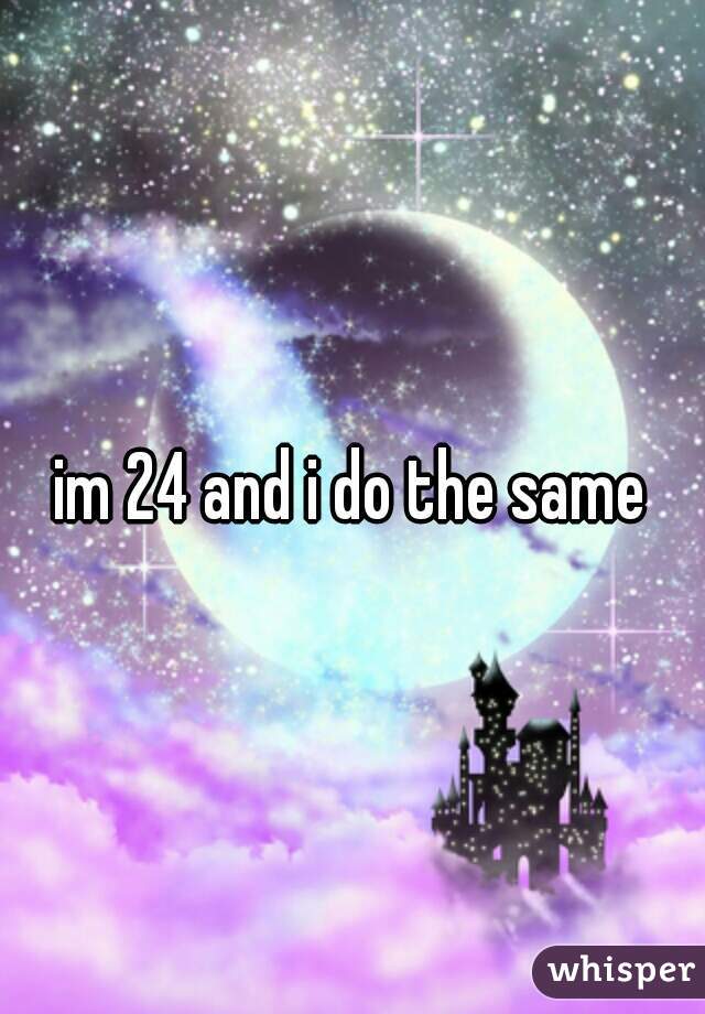 im 24 and i do the same