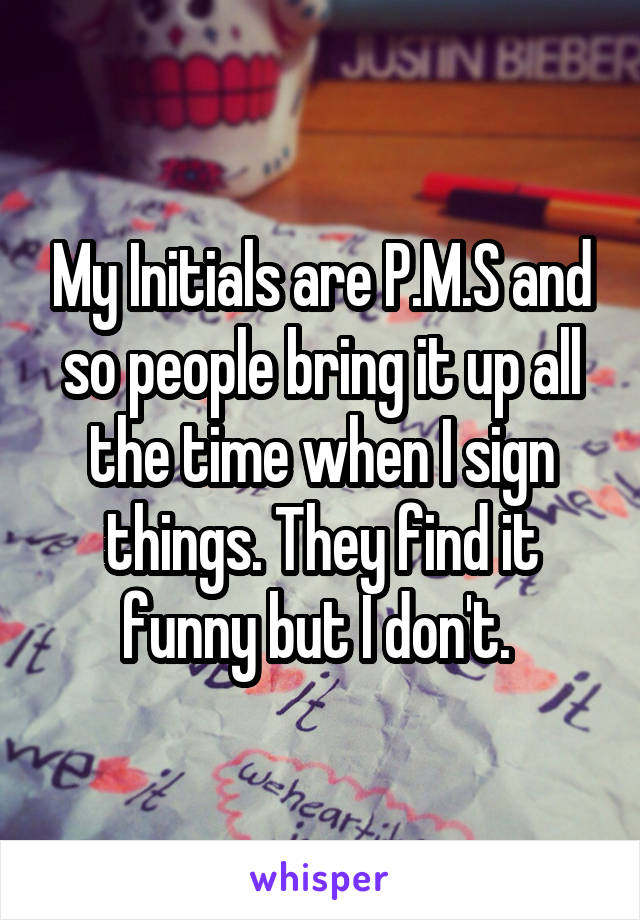 My Initials are P.M.S and so people bring it up all the time when I sign things. They find it funny but I don't. 