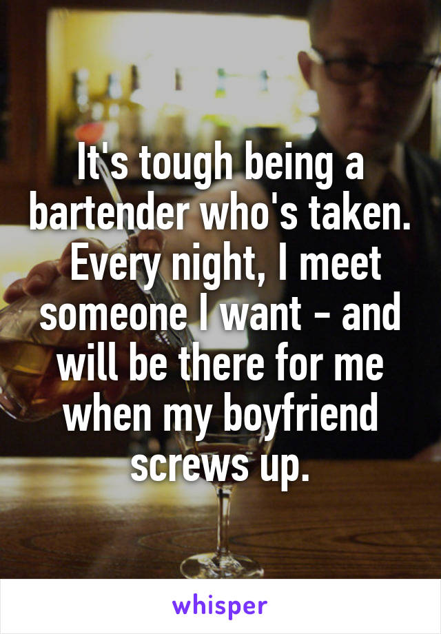 It's tough being a bartender who's taken.  Every night, I meet someone I want - and will be there for me when my boyfriend screws up.