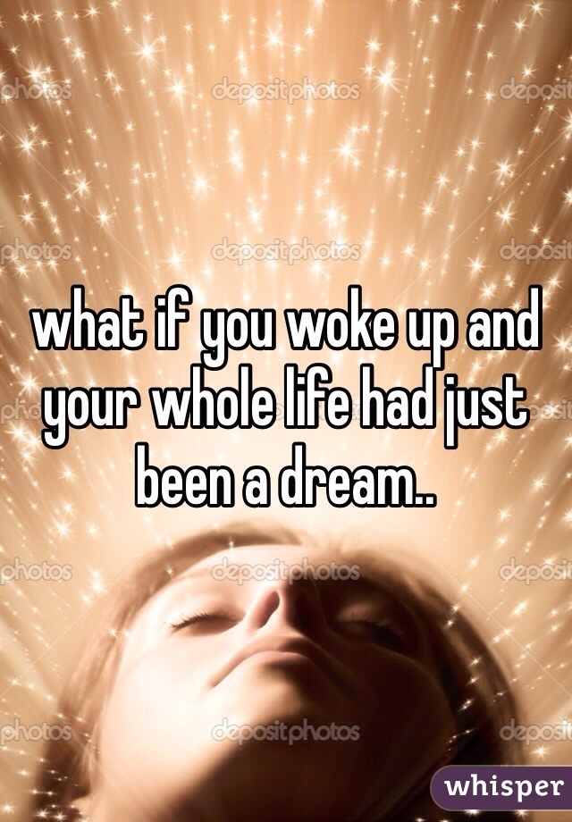 what if you woke up and your whole life had just been a dream..