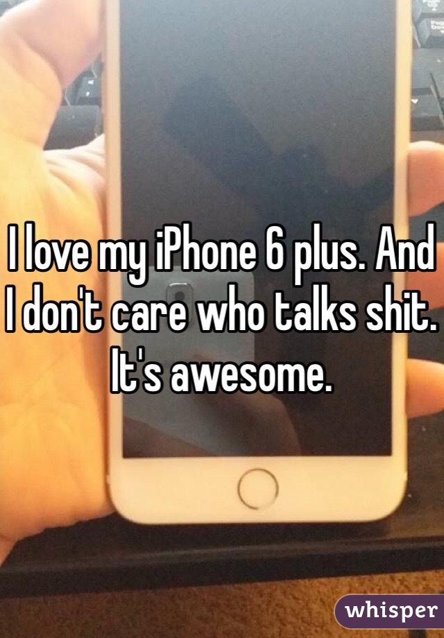I love my iPhone 6 plus. And I don't care who talks shit. It's awesome. 