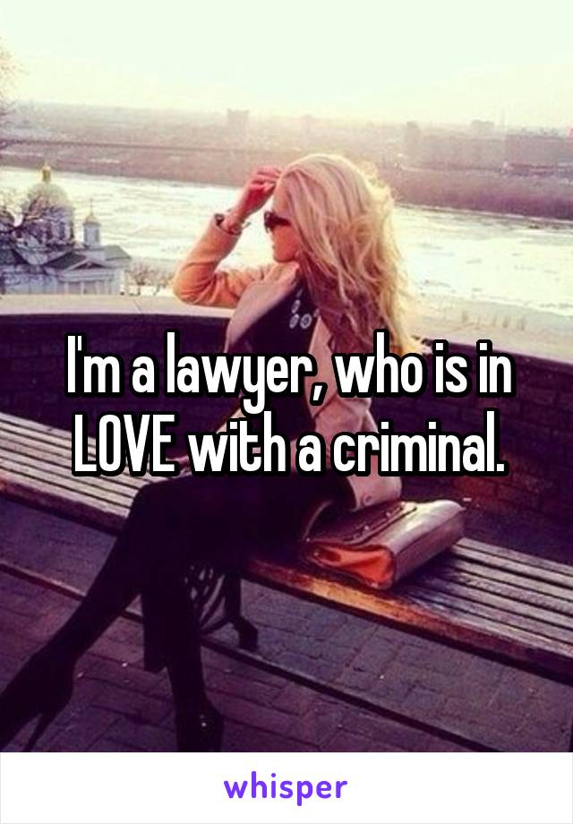 I'm a lawyer, who is in LOVE with a criminal.