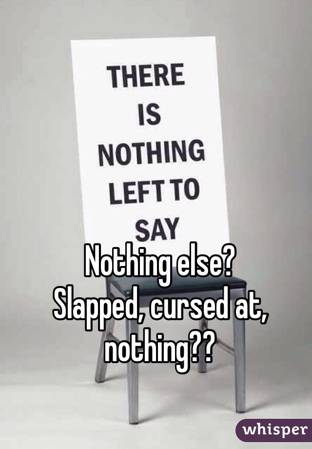 Nothing else?
Slapped, cursed at, nothing??