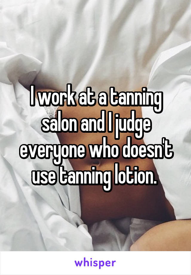 I work at a tanning salon and I judge everyone who doesn't use tanning lotion. 