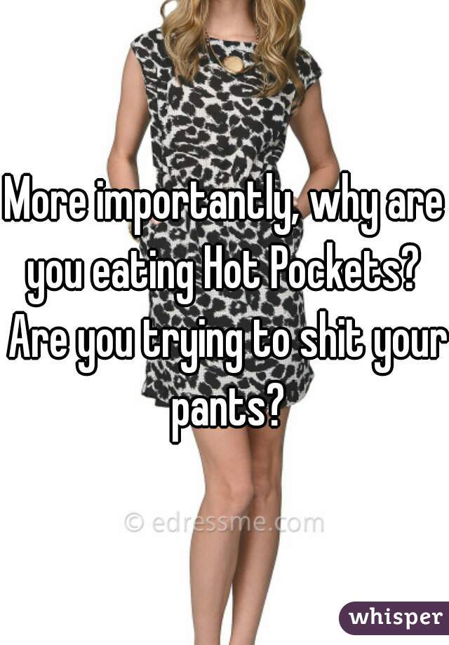 More importantly, why are you eating Hot Pockets?  Are you trying to shit your pants?