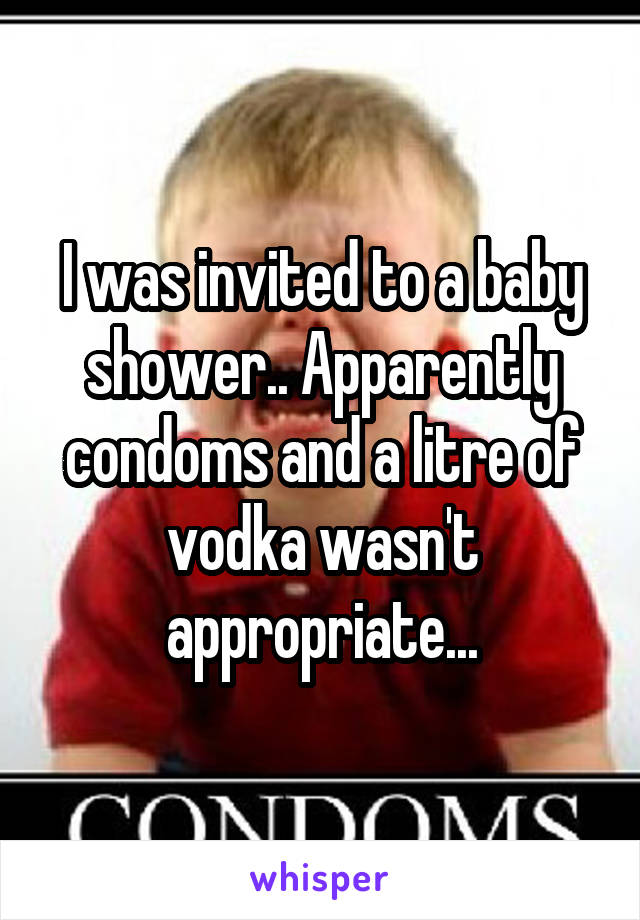 I was invited to a baby shower.. Apparently condoms and a litre of vodka wasn't appropriate...