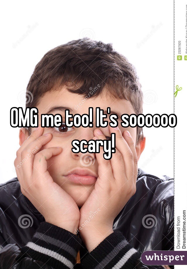 OMG me too! It's soooooo scary!