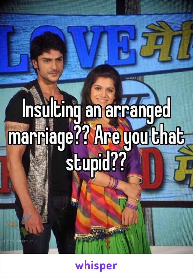 Insulting an arranged marriage?? Are you that stupid?? 