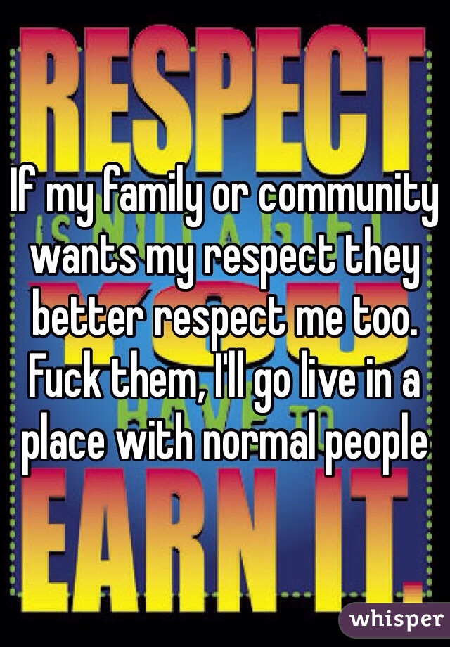 If my family or community wants my respect they better respect me too. Fuck them, I'll go live in a place with normal people