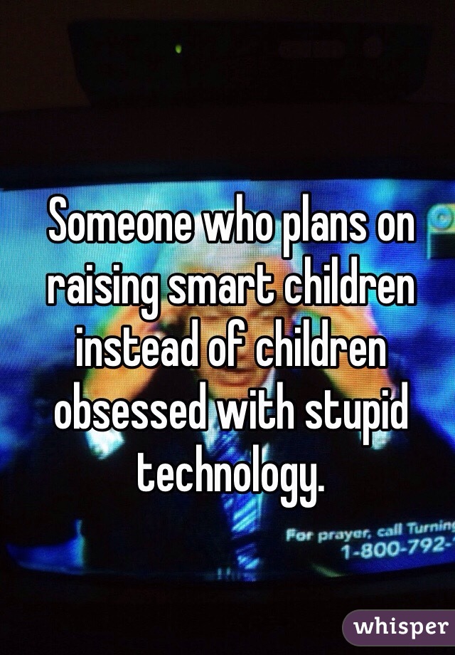 Someone who plans on raising smart children instead of children obsessed with stupid technology. 