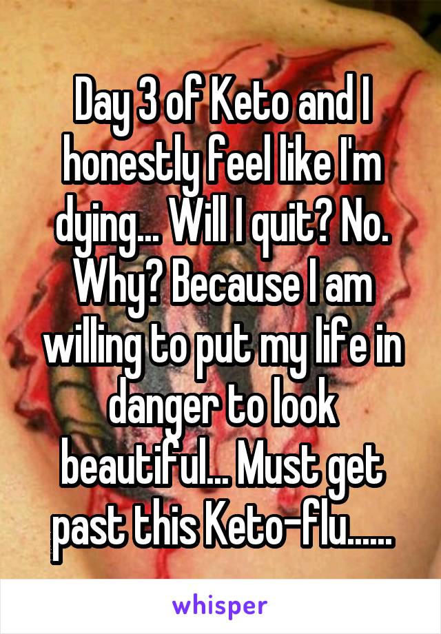 Day 3 of Keto and I honestly feel like I'm dying... Will I quit? No. Why? Because I am willing to put my life in danger to look beautiful... Must get past this Keto-flu......