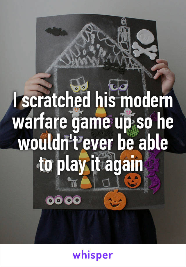 I scratched his modern warfare game up so he wouldn't ever be able to play it again 