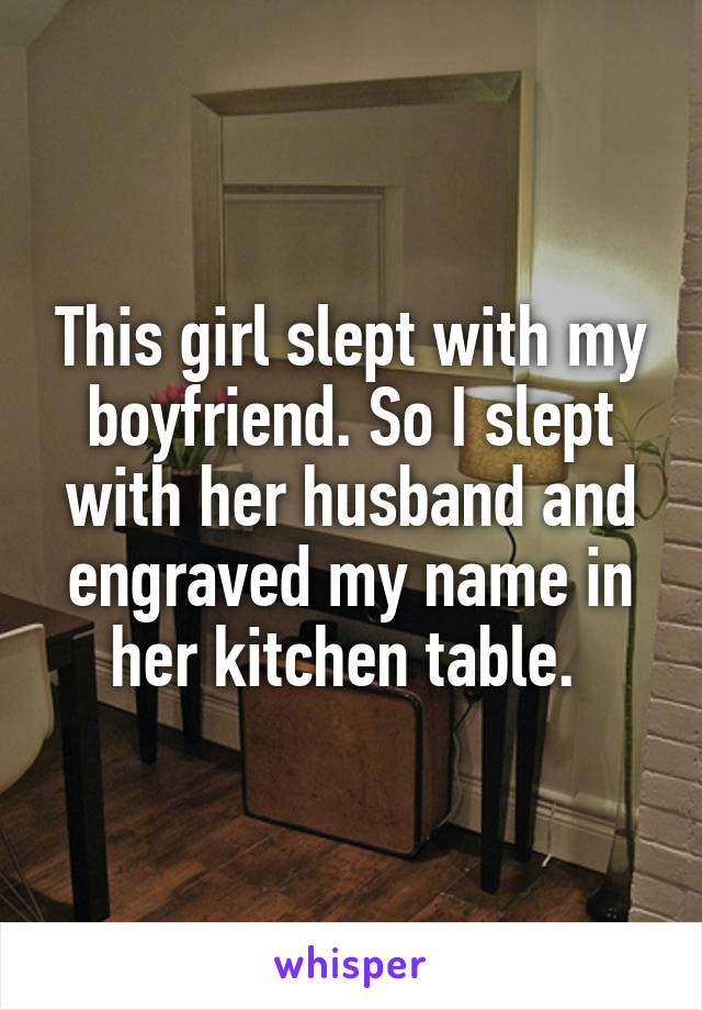 This girl slept with my boyfriend. So I slept with her husband and engraved my name in her kitchen table. 