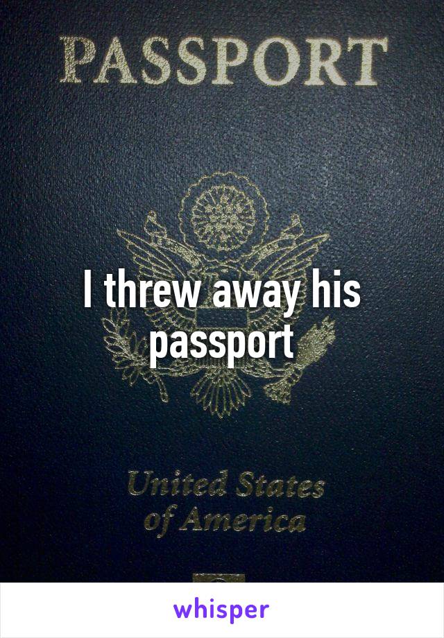 I threw away his passport