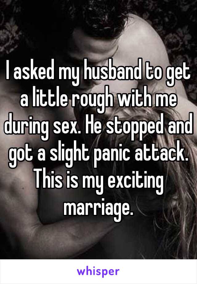 I asked my husband to get a little rough with me during sex. He stopped and got a slight panic attack. This is my exciting marriage.