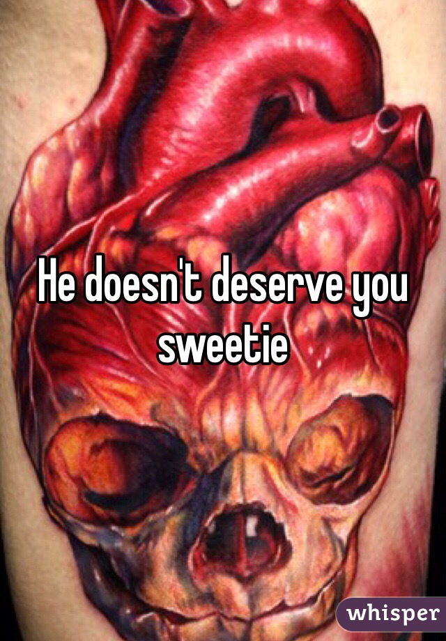 He doesn't deserve you sweetie 