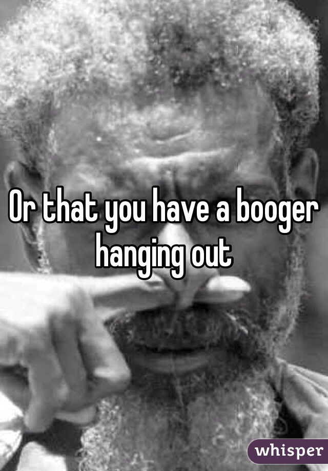 Or that you have a booger hanging out