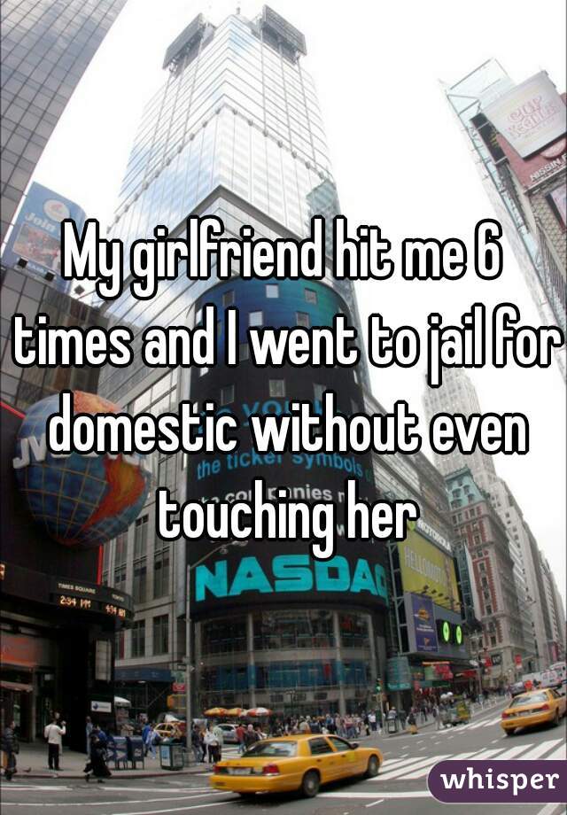 My girlfriend hit me 6 times and I went to jail for domestic without even touching her