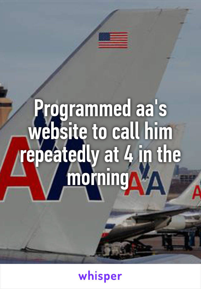 Programmed aa's website to call him repeatedly at 4 in the morning 
