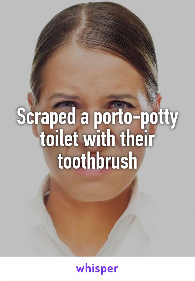 Scraped a porto-potty toilet with their toothbrush