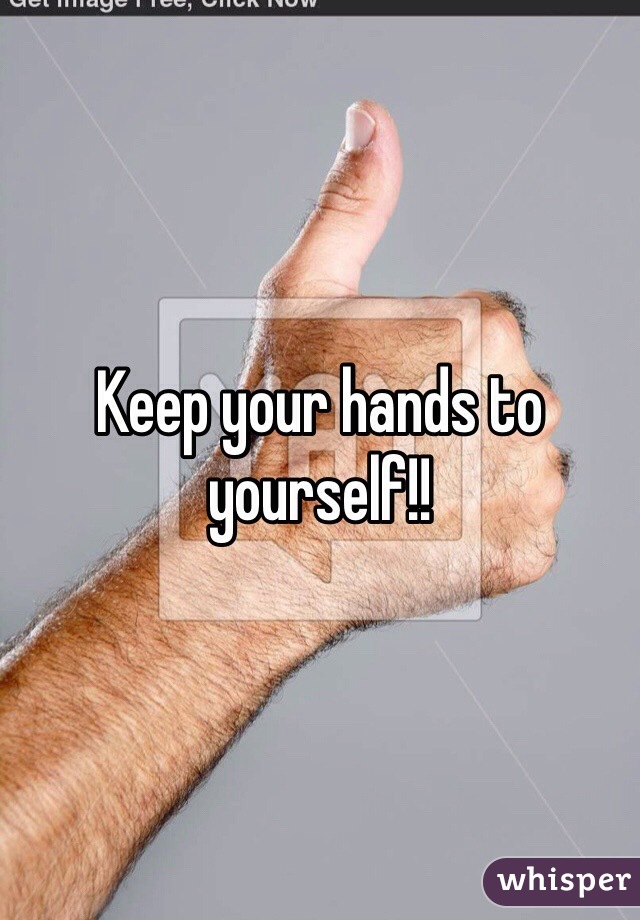 Keep your hands to yourself!!
