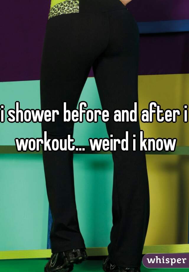 i shower before and after i workout... weird i know