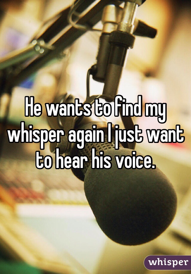 He wants to find my whisper again I just want to hear his voice. 