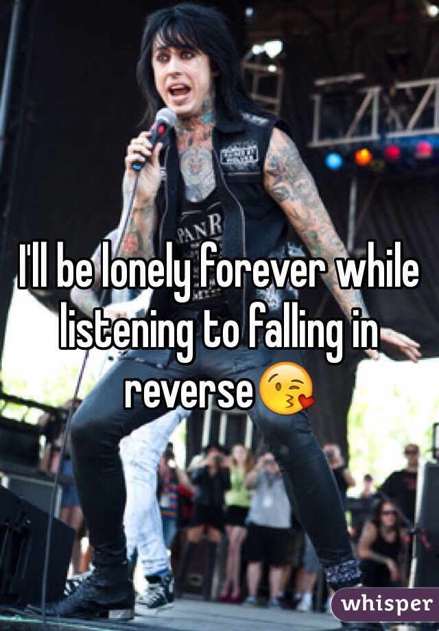 I'll be lonely forever while listening to falling in reverse😘